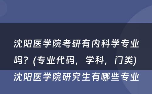 沈阳医学院考研有内科学专业吗？(专业代码，学科，门类) 沈阳医学院研究生有哪些专业