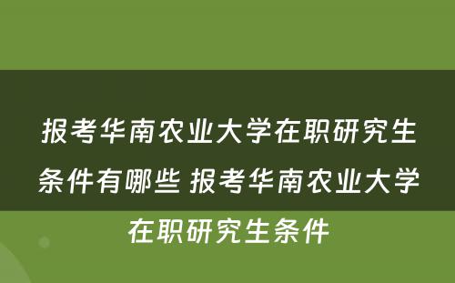 报考华南农业大学在职研究生条件有哪些 报考华南农业大学在职研究生条件