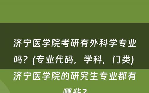 济宁医学院考研有外科学专业吗？(专业代码，学科，门类) 济宁医学院的研究生专业都有哪些?