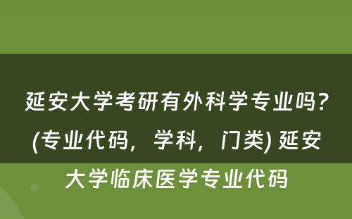 延安大学考研有外科学专业吗？(专业代码，学科，门类) 延安大学临床医学专业代码