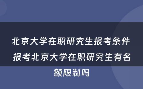 北京大学在职研究生报考条件 报考北京大学在职研究生有名额限制吗