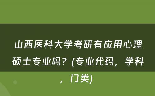 山西医科大学考研有应用心理硕士专业吗？(专业代码，学科，门类) 