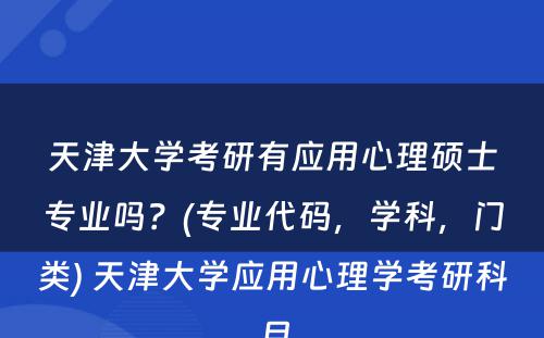 天津大学考研有应用心理硕士专业吗？(专业代码，学科，门类) 天津大学应用心理学考研科目