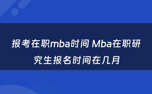 报考在职mba时间 Mba在职研究生报名时间在几月