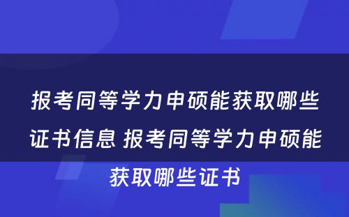 报考同等学力申硕能获取哪些证书信息 报考同等学力申硕能获取哪些证书