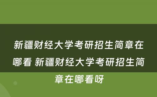 新疆财经大学考研招生简章在哪看 新疆财经大学考研招生简章在哪看呀