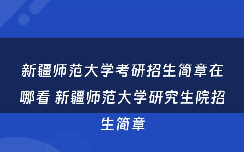 新疆师范大学考研招生简章在哪看 新疆师范大学研究生院招生简章