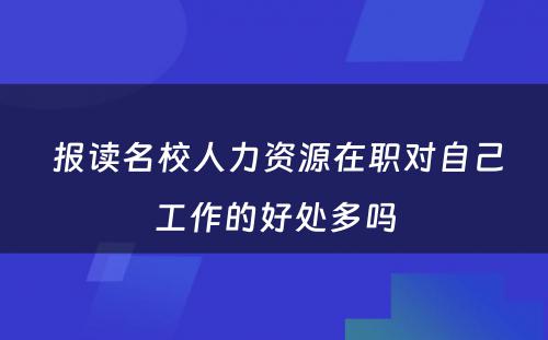  报读名校人力资源在职对自己工作的好处多吗