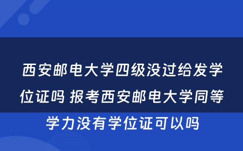 西安邮电大学四级没过给发学位证吗 报考西安邮电大学同等学力没有学位证可以吗