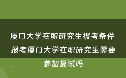 厦门大学在职研究生报考条件 报考厦门大学在职研究生需要参加复试吗