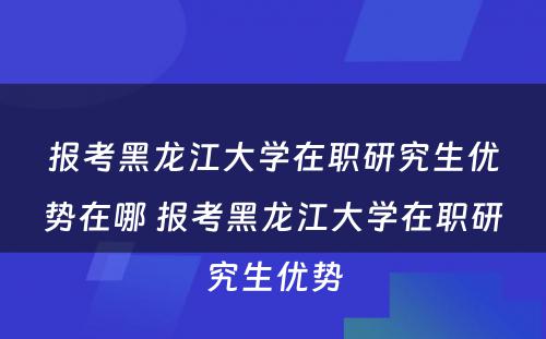 报考黑龙江大学在职研究生优势在哪 报考黑龙江大学在职研究生优势