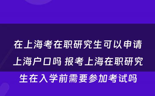 在上海考在职研究生可以申请上海户口吗 报考上海在职研究生在入学前需要参加考试吗