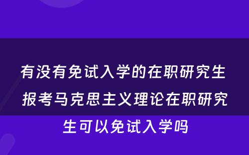 有没有免试入学的在职研究生 报考马克思主义理论在职研究生可以免试入学吗