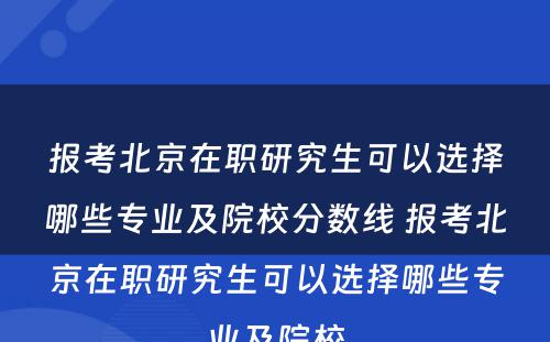 报考北京在职研究生可以选择哪些专业及院校分数线 报考北京在职研究生可以选择哪些专业及院校