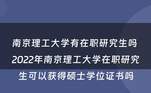 南京理工大学有在职研究生吗 2022年南京理工大学在职研究生可以获得硕士学位证书吗