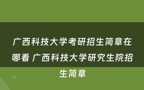 广西科技大学考研招生简章在哪看 广西科技大学研究生院招生简章