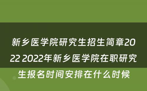 新乡医学院研究生招生简章2022 2022年新乡医学院在职研究生报名时间安排在什么时候