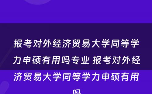 报考对外经济贸易大学同等学力申硕有用吗专业 报考对外经济贸易大学同等学力申硕有用吗