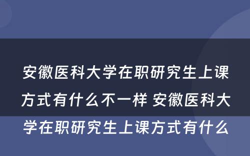 安徽医科大学在职研究生上课方式有什么不一样 安徽医科大学在职研究生上课方式有什么