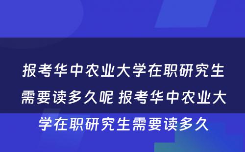 报考华中农业大学在职研究生需要读多久呢 报考华中农业大学在职研究生需要读多久