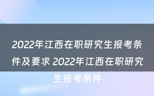 2022年江西在职研究生报考条件及要求 2022年江西在职研究生报考条件