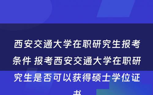 西安交通大学在职研究生报考条件 报考西安交通大学在职研究生是否可以获得硕士学位证书