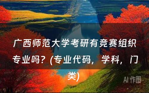 广西师范大学考研有竞赛组织专业吗？(专业代码，学科，门类) 