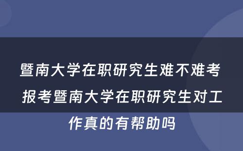 暨南大学在职研究生难不难考 报考暨南大学在职研究生对工作真的有帮助吗