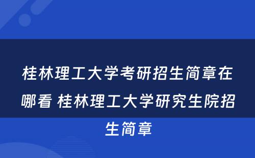 桂林理工大学考研招生简章在哪看 桂林理工大学研究生院招生简章