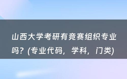 山西大学考研有竞赛组织专业吗？(专业代码，学科，门类) 