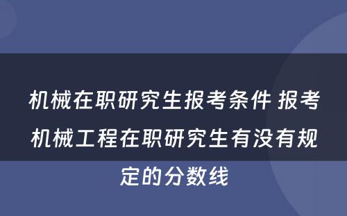 机械在职研究生报考条件 报考机械工程在职研究生有没有规定的分数线