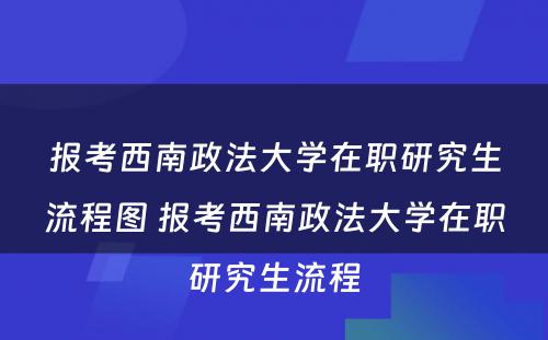 报考西南政法大学在职研究生流程图 报考西南政法大学在职研究生流程