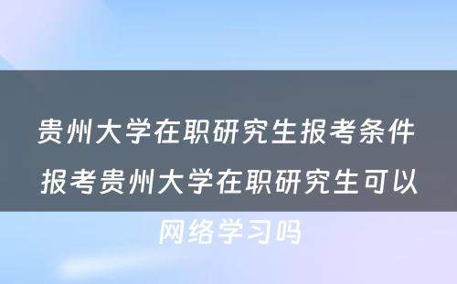 贵州大学在职研究生报考条件 报考贵州大学在职研究生可以网络学习吗