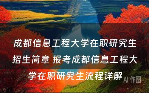 成都信息工程大学在职研究生招生简章 报考成都信息工程大学在职研究生流程详解