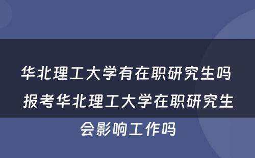 华北理工大学有在职研究生吗 报考华北理工大学在职研究生会影响工作吗