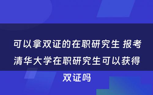 可以拿双证的在职研究生 报考清华大学在职研究生可以获得双证吗