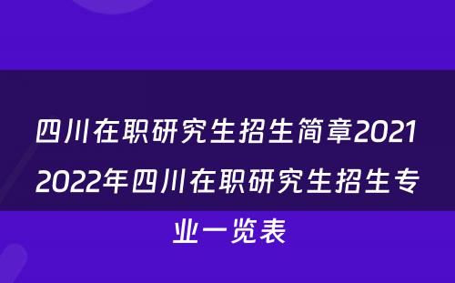 四川在职研究生招生简章2021 2022年四川在职研究生招生专业一览表