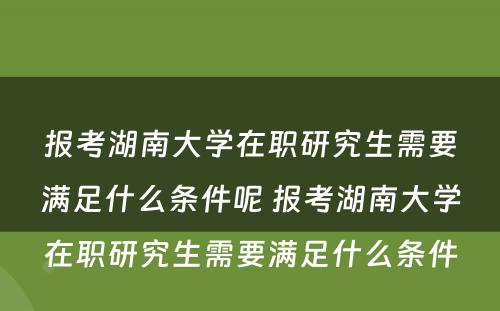 报考湖南大学在职研究生需要满足什么条件呢 报考湖南大学在职研究生需要满足什么条件