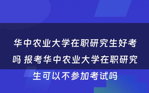 华中农业大学在职研究生好考吗 报考华中农业大学在职研究生可以不参加考试吗