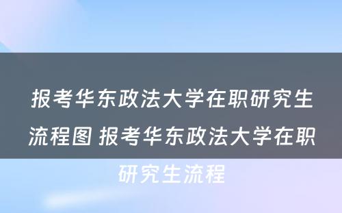 报考华东政法大学在职研究生流程图 报考华东政法大学在职研究生流程