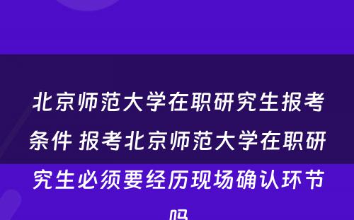 北京师范大学在职研究生报考条件 报考北京师范大学在职研究生必须要经历现场确认环节吗