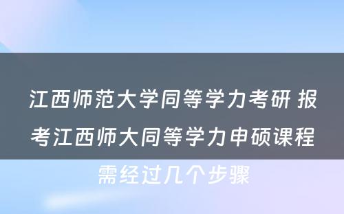 江西师范大学同等学力考研 报考江西师大同等学力申硕课程需经过几个步骤