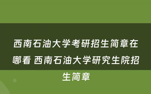 西南石油大学考研招生简章在哪看 西南石油大学研究生院招生简章