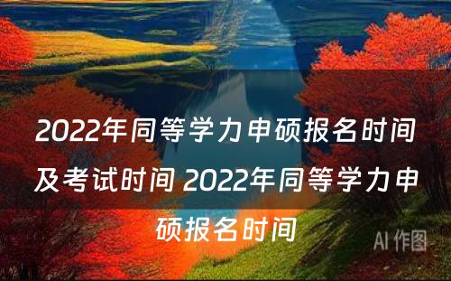 2022年同等学力申硕报名时间及考试时间 2022年同等学力申硕报名时间