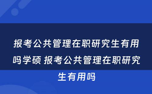 报考公共管理在职研究生有用吗学硕 报考公共管理在职研究生有用吗