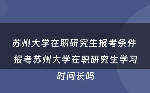 苏州大学在职研究生报考条件 报考苏州大学在职研究生学习时间长吗