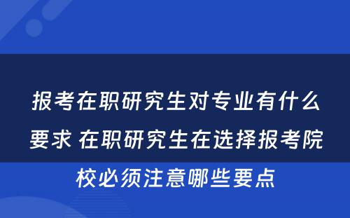 报考在职研究生对专业有什么要求 在职研究生在选择报考院校必须注意哪些要点