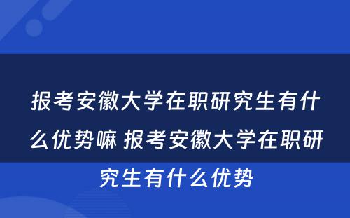 报考安徽大学在职研究生有什么优势嘛 报考安徽大学在职研究生有什么优势