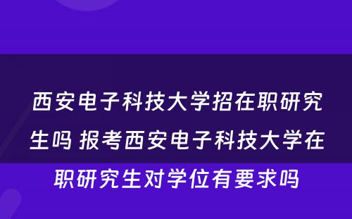 西安电子科技大学招在职研究生吗 报考西安电子科技大学在职研究生对学位有要求吗