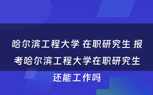 哈尔滨工程大学 在职研究生 报考哈尔滨工程大学在职研究生还能工作吗